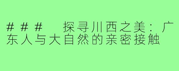 ### 探寻川西之美:广东人与大自然的亲密接触