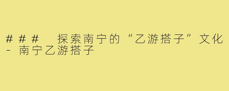 ### 探索南宁的“乙游搭子”文化-南宁乙游搭子