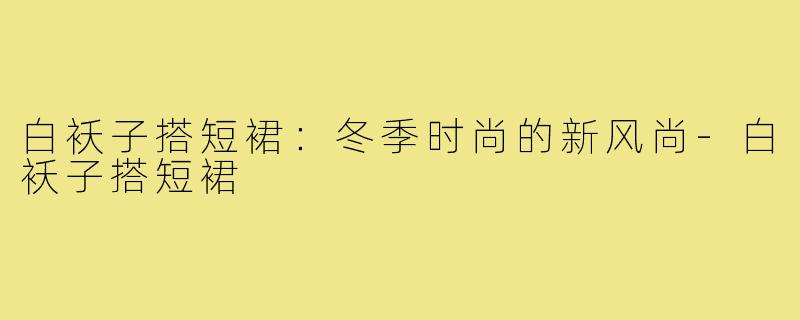 白袄子搭短裙：冬季时尚的新风尚