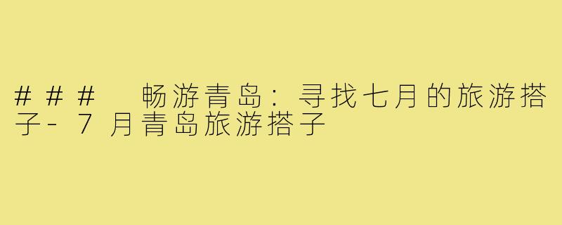 ### 畅游青岛：寻找七月的旅游搭子-7月青岛旅游搭子
