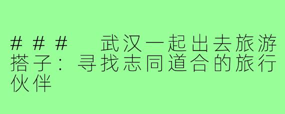 ### 武汉一起出去旅游搭子:寻找志同道合的旅行伙伴