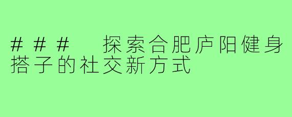### 探索合肥庐阳健身搭子的社交新方式