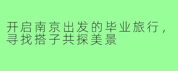 开启南京出发的毕业旅行,寻找搭子共探美景