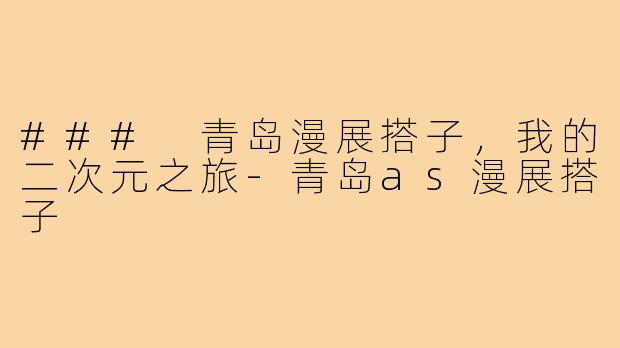 ### 青岛漫展搭子,我的二次元之旅-青岛as漫展搭子