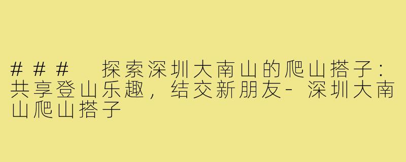 ### 探索深圳大南山的爬山搭子:共享登山乐趣,结交新朋友-深圳大南山爬山搭子