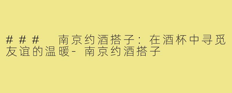 ### 南京约酒搭子:在酒杯中寻觅友谊的温暖-南京约酒搭子