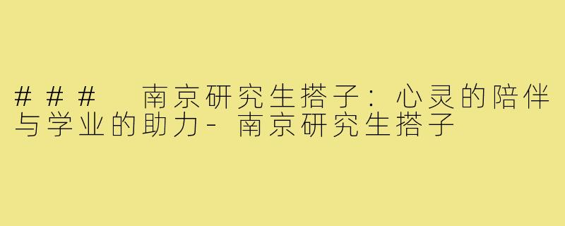 ### 南京研究生搭子：心灵的陪伴与学业的助力-南京研究生搭子