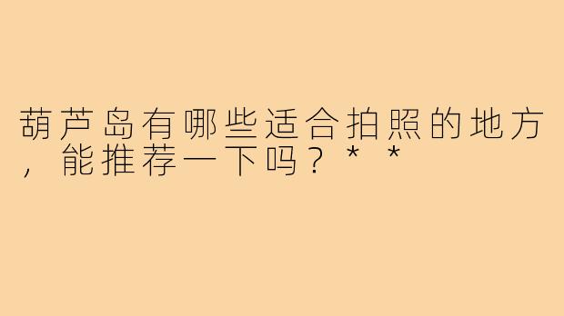 葫芦岛有哪些适合拍照的地方，能推荐一下吗？**