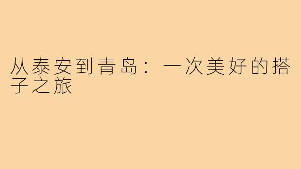 从泰安到青岛:一次美好的搭子之旅