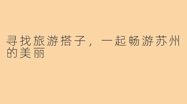 寻找旅游搭子,一起畅游苏州的美丽