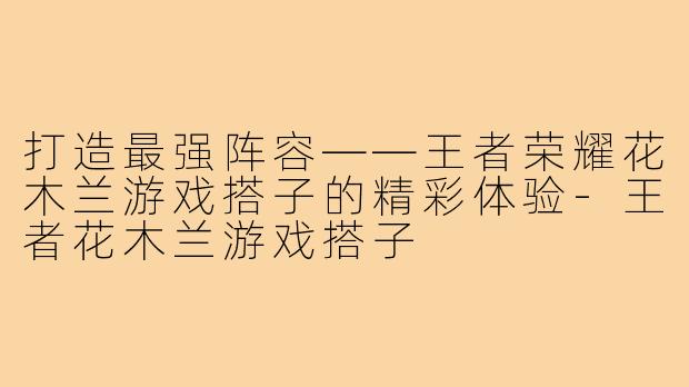 打造最强阵容——王者荣耀花木兰游戏搭子的精彩体验-王者花木兰游戏搭子