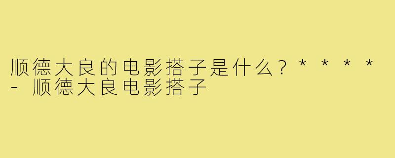 顺德大良的电影搭子是什么？****