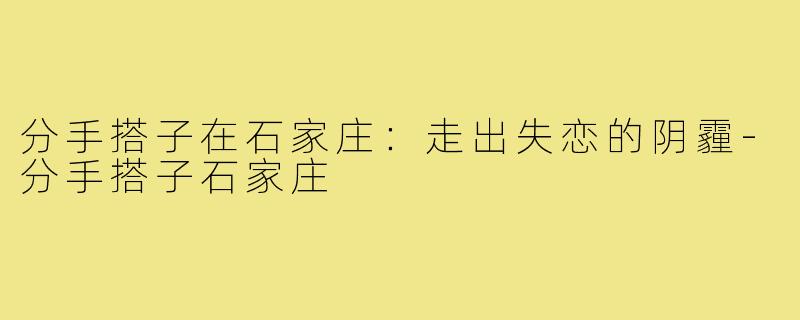 分手搭子在石家庄：走出失恋的阴霾