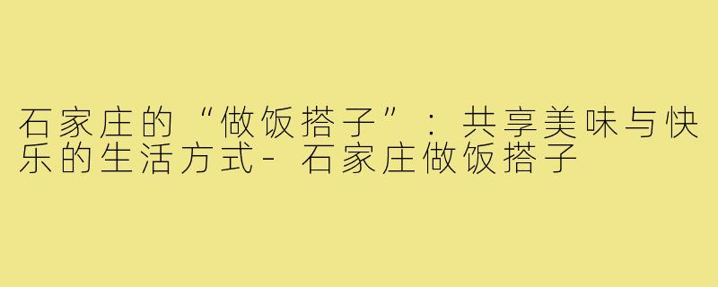 石家庄的“做饭搭子”:共享美味与快乐的生活方式-石家庄做饭搭子