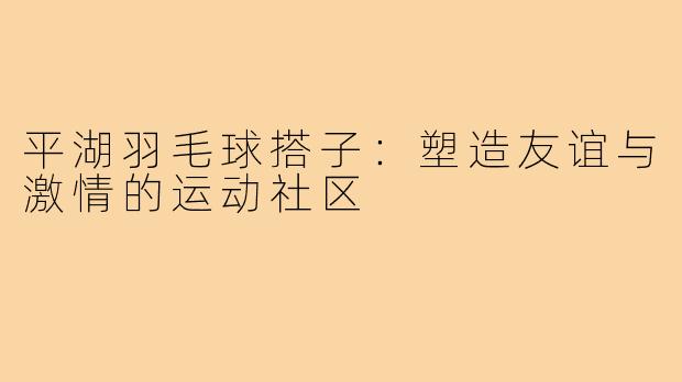 平湖羽毛球搭子:塑造友谊与激情的运动社区