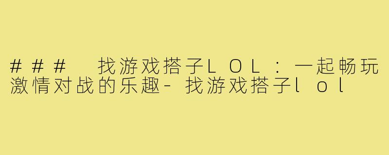 ### 找游戏搭子LOL:一起畅玩激情对战的乐趣-找游戏搭子lol