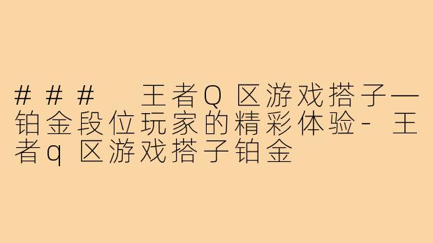 ### 王者Q区游戏搭子—铂金段位玩家的精彩体验-王者q区游戏搭子铂金