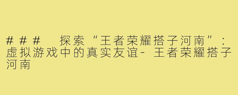 ### 探索“王者荣耀搭子河南”:虚拟游戏中的真实友谊-王者荣耀搭子河南