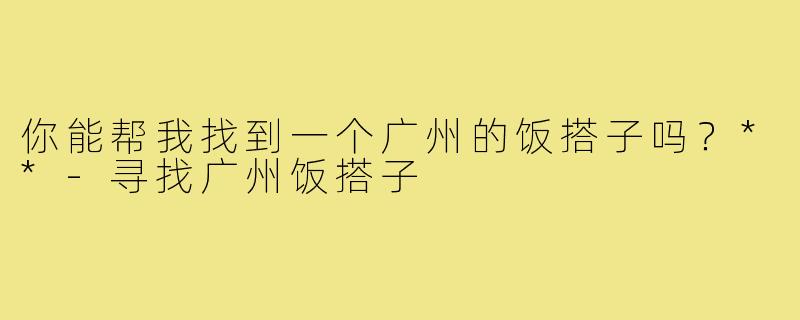 你能帮我找到一个广州的饭搭子吗?**-寻找广州饭搭子