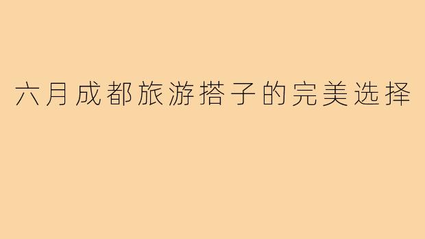 六月成都旅游搭子的完美选择