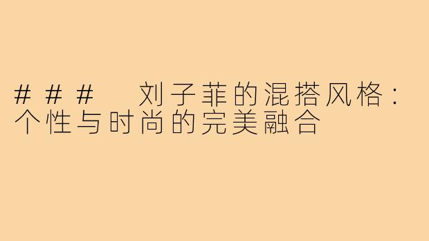 ### 刘子菲的混搭风格:个性与时尚的完美融合