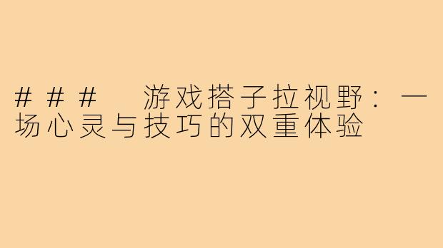 ### 游戏搭子拉视野:一场心灵与技巧的双重体验