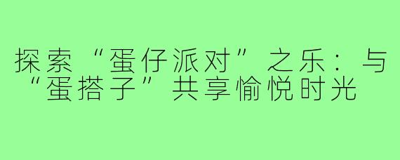 探索“蛋仔派对”之乐:与“蛋搭子”共享愉悦时光