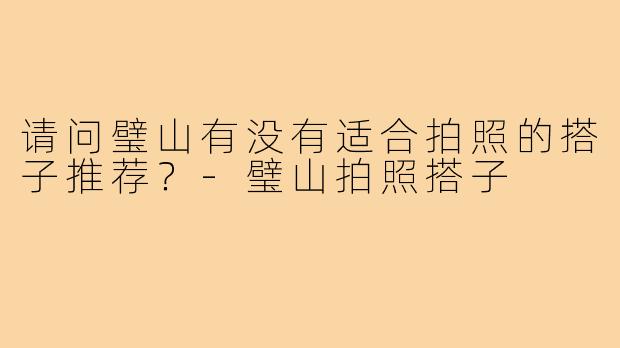 请问璧山有没有适合拍照的搭子推荐?-璧山拍照搭子