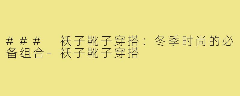 ### 袄子靴子穿搭:冬季时尚的必备组合-袄子靴子穿搭