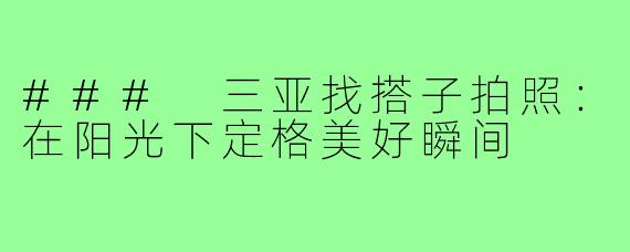 ### 三亚找搭子拍照:在阳光下定格美好瞬间