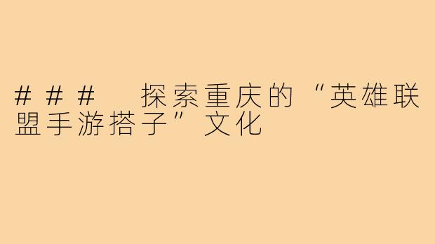 ### 探索重庆的“英雄联盟手游搭子”文化