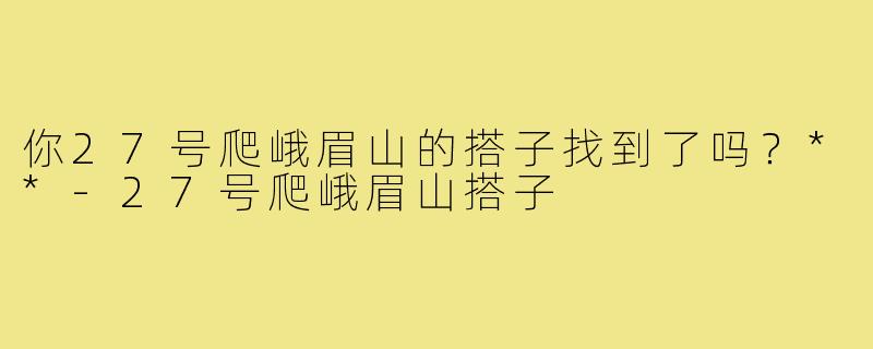 你27号爬峨眉山的搭子找到了吗?**-27号爬峨眉山搭子