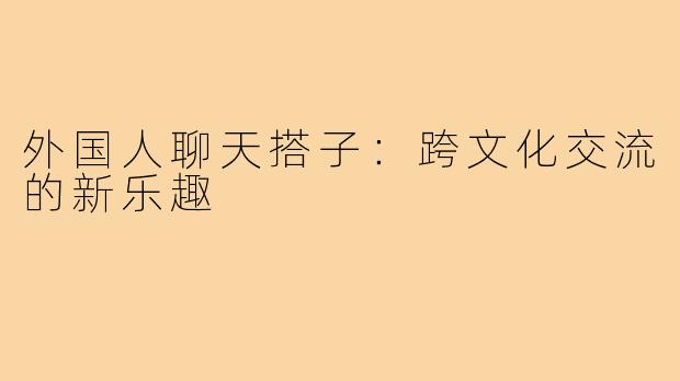 外国人聊天搭子:跨文化交流的新乐趣