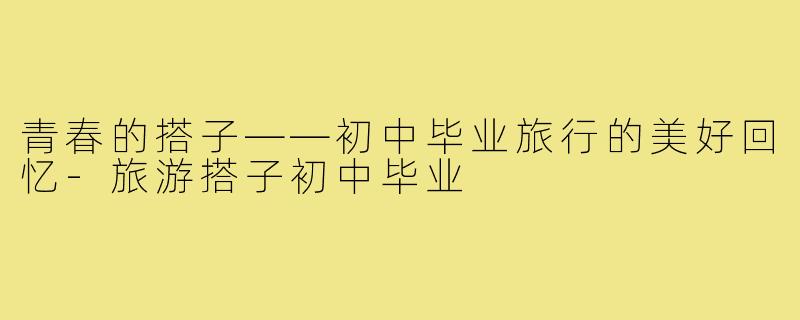 青春的搭子——初中毕业旅行的美好回忆