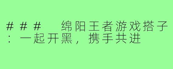 ### 绵阳王者游戏搭子:一起开黑,携手共进