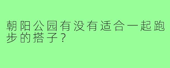 朝阳公园有没有适合一起跑步的搭子？