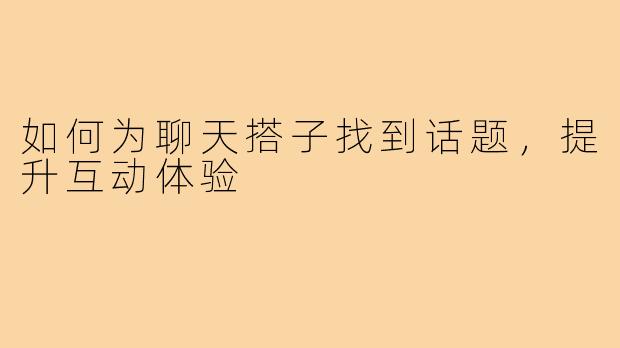 如何为聊天搭子找到话题，提升互动体验
