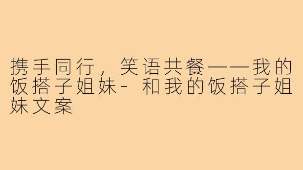携手同行,笑语共餐——我的饭搭子姐妹-和我的饭搭子姐妹文案
