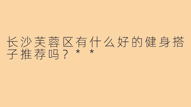 长沙芙蓉区有什么好的健身搭子推荐吗?**