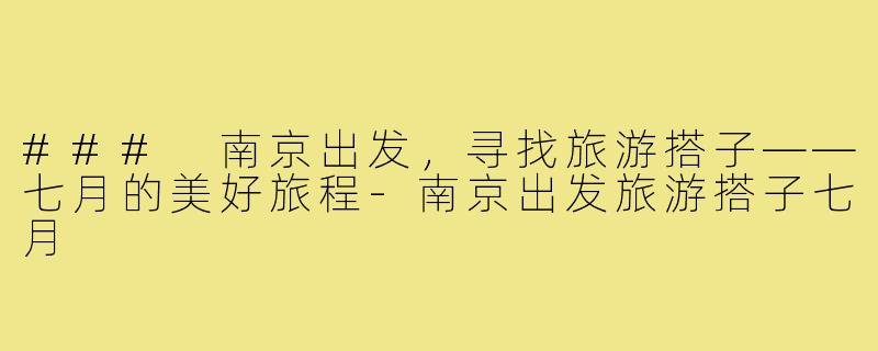 ### 南京出发，寻找旅游搭子——七月的美好旅程-南京出发旅游搭子七月