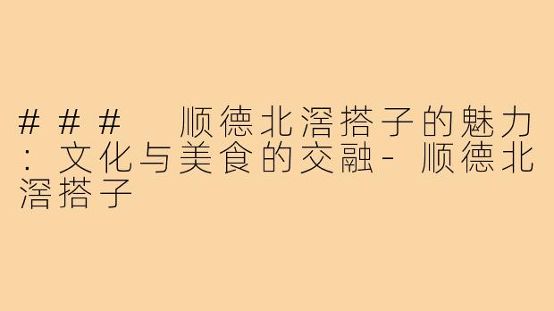 ### 顺德北滘搭子的魅力:文化与美食的交融-顺德北滘搭子