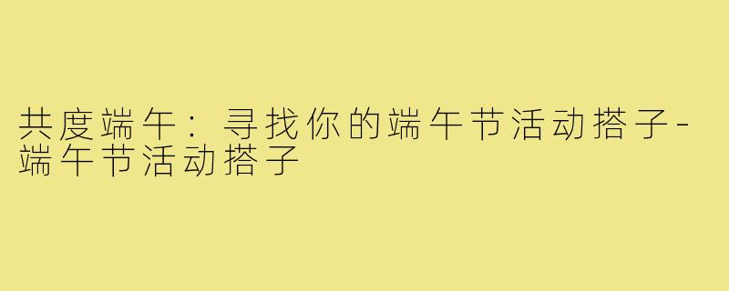共度端午：寻找你的端午节活动搭子