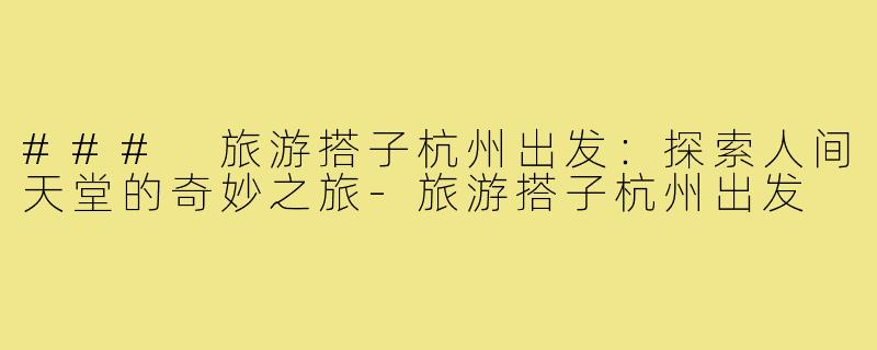 ### 旅游搭子杭州出发:探索人间天堂的奇妙之旅-旅游搭子杭州出发
