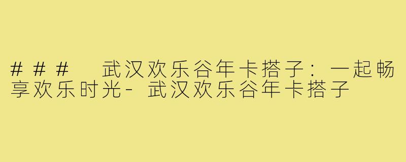 ### 武汉欢乐谷年卡搭子:一起畅享欢乐时光-武汉欢乐谷年卡搭子