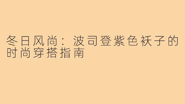 冬日风尚:波司登紫色袄子的时尚穿搭指南