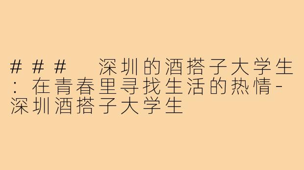 ### 深圳的酒搭子大学生:在青春里寻找生活的热情-深圳酒搭子大学生