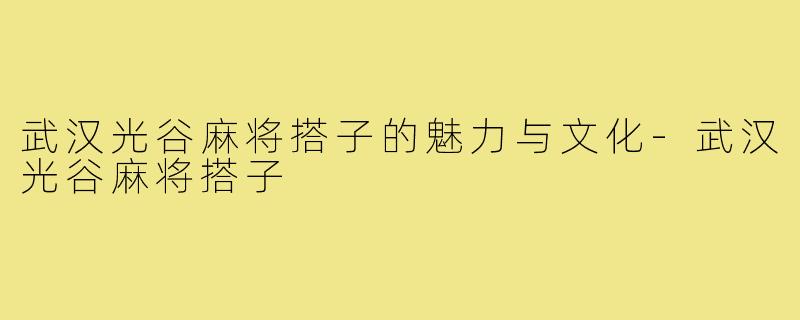 武汉光谷麻将搭子的魅力与文化-武汉光谷麻将搭子