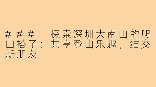 ### 探索深圳大南山的爬山搭子:共享登山乐趣,结交新朋友