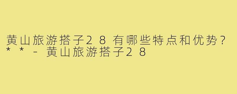 黄山旅游搭子28有哪些特点和优势？**