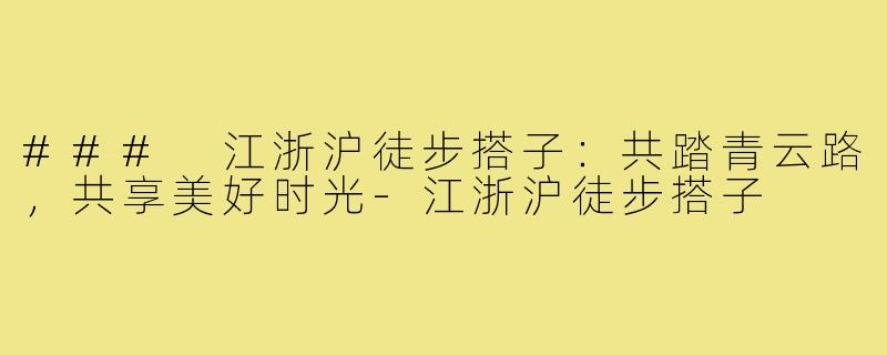 ### 江浙沪徒步搭子:共踏青云路,共享美好时光-江浙沪徒步搭子
